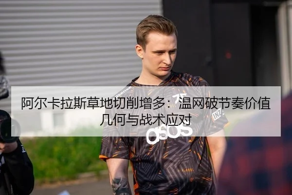 阿尔卡拉斯草地切削增多：温网破节奏价值几何与战术应对