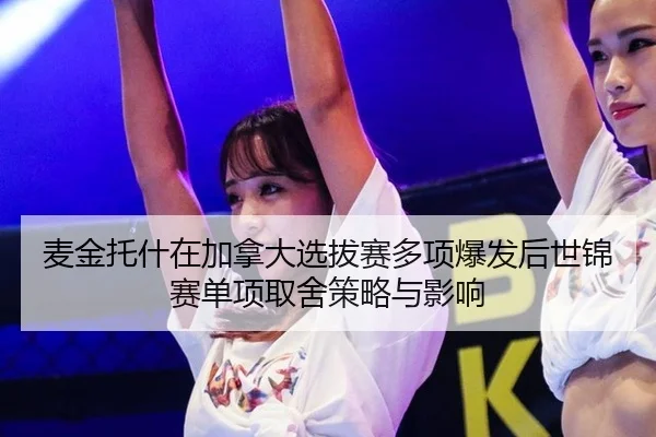 麦金托什在加拿大选拔赛多项爆发后世锦赛单项取舍策略与影响
