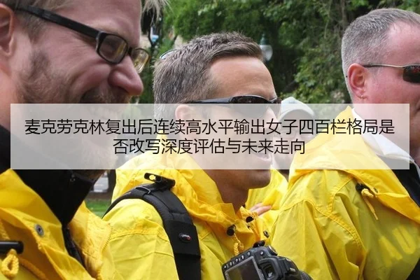麦克劳克林复出后连续高水平输出女子四百栏格局是否改写深度评估与未来走向