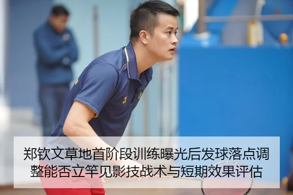 郑钦文草地首阶段训练曝光后发球落点调整能否立竿见影技战术与短期效果评估