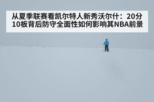 从夏季联赛看凯尔特人新秀沃尔什：20分10板背后防守全面性如何影响其NBA前景