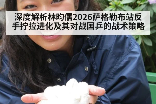 深度解析林昀儒2026萨格勒布站反手拧拉进化及其对战国乒的战术策略