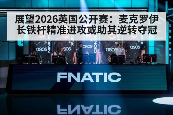 展望2026英国公开赛：麦克罗伊长铁杆精准进攻或助其逆转夺冠