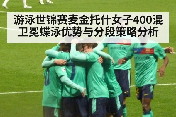 游泳世锦赛麦金托什女子400混卫冕蝶泳优势与分段策略分析