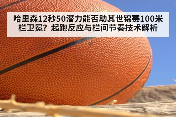 哈里森12秒50潜力能否助其世锦赛100米栏卫冕？起跑反应与栏间节奏技术解析