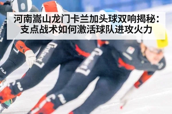 河南嵩山龙门卡兰加头球双响揭秘：支点战术如何激活球队进攻火力