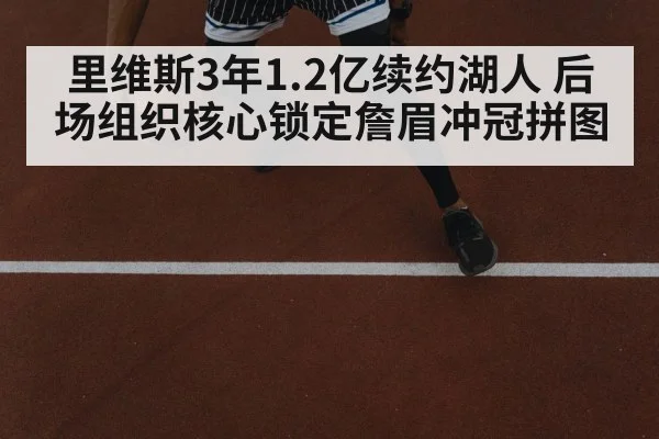 里维斯3年1.2亿续约湖人 后场组织核心锁定詹眉冲冠拼图